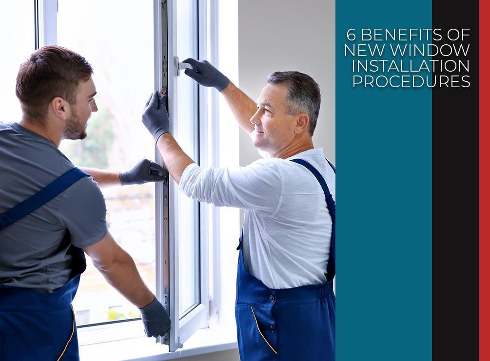 6 Benefits of New Window Installation Procedures